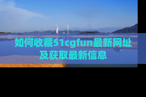 如何收藏51cgfun最新网址及获取最新信息