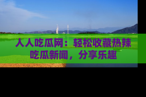 人人吃瓜网：轻松收藏热辣吃瓜新闻，分享乐趣