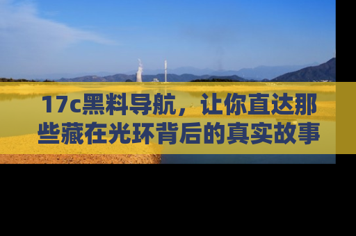 17c黑料导航，让你直达那些藏在光环背后的真实故事