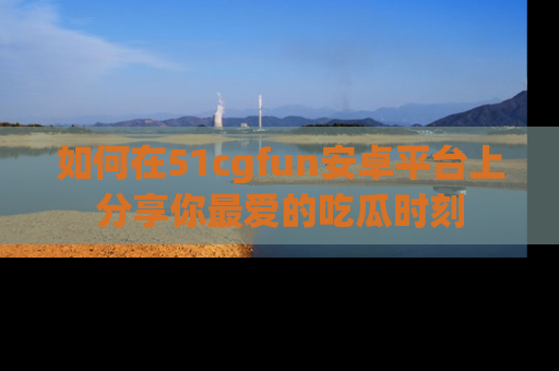 如何在51cgfun安卓平台上分享你最爱的吃瓜时刻