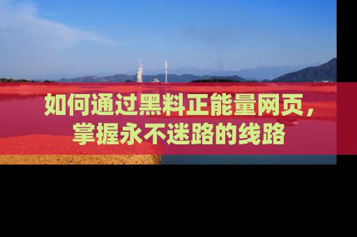 如何通过黑料正能量网页,掌握永不迷路的线路