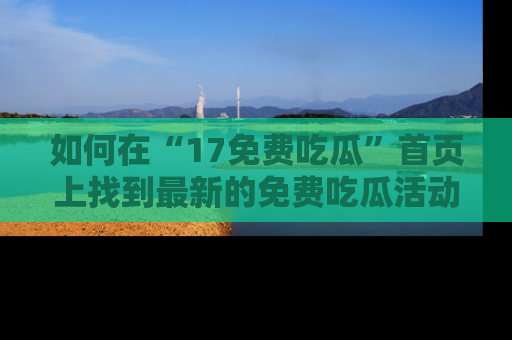 如何在“17免费吃瓜”首页上找到最新的免费吃瓜活动和动态