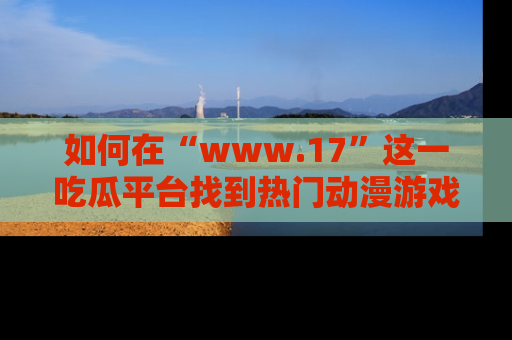 如何在“www.17”这一吃瓜平台找到热门动漫游戏风格的链接?
