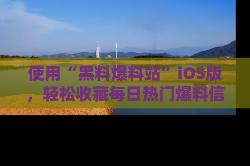 使用“黑料爆料站”iOS版,轻松收藏每日热门爆料信息!