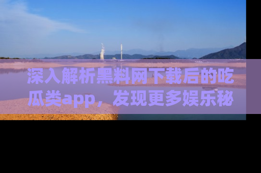 深入解析黑料网下载后的吃瓜类app，发现更多娱乐秘密