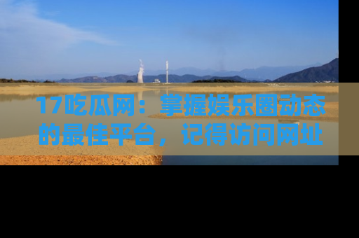 17吃瓜网:掌握娱乐圈动态的最佳平台,记得访问网址获取新鲜资讯!