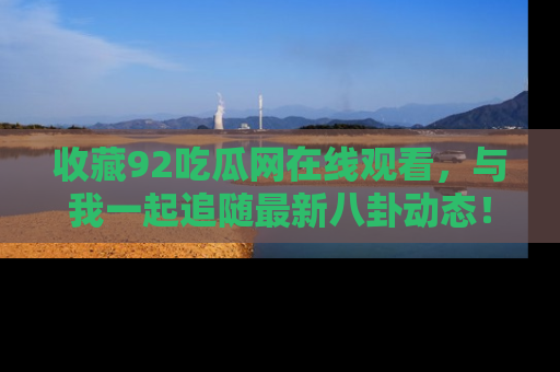 收藏92吃瓜网在线观看，与我一起追随最新八卦动态！