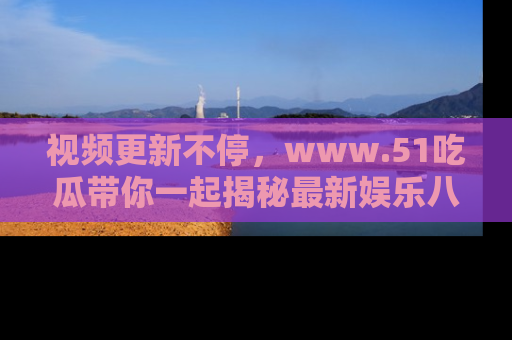 视频更新不停，www.51吃瓜带你一起揭秘最新娱乐八卦，畅享信息盛宴！