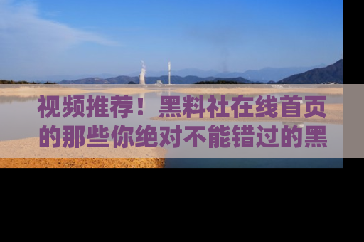 视频推荐!黑料社在线首页的那些你绝对不能错过的黑料