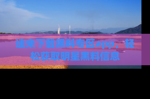 速来下载黑料专区app，轻松获取明星黑料信息