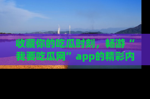 收藏你的吃瓜时刻，畅游“我要吃瓜网”app的精彩内容