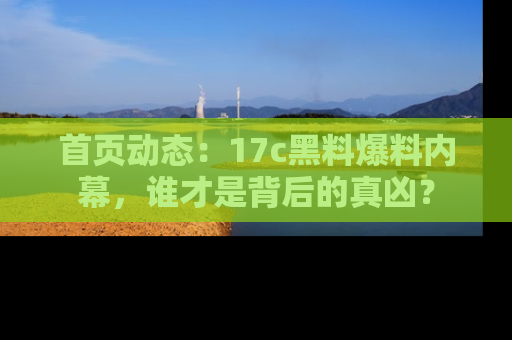 首页动态:17c黑料爆料内幕,谁才是背后的真凶?