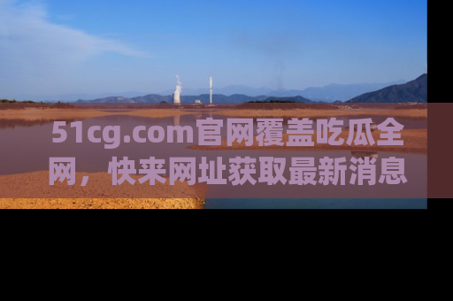 51cg.com官网覆盖吃瓜全网,快来网址获取最新消息与链接!