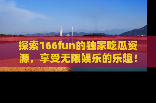 探索166fun的独家吃瓜资源，享受无限娱乐的乐趣！