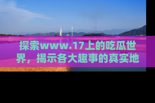 探索www.17上的吃瓜世界，揭示各大趣事的真实地址