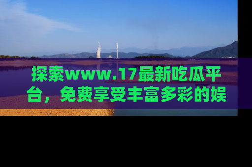 探索www.17最新吃瓜平台，免费享受丰富多彩的娱乐体验！