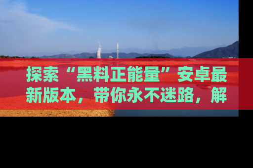 探索“黑料正能量”安卓最新版本，带你永不迷路，解锁无尽秘密！