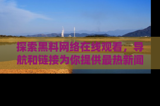 探索黑料网络在线观看，导航和链接为你提供最热新闻！