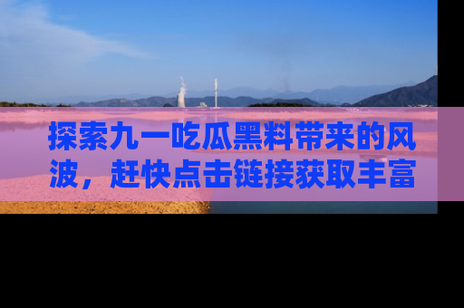 探索九一吃瓜黑料带来的风波，赶快点击链接获取丰富内幕资讯！