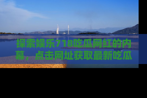 探索娱乐718吃瓜网红的内幕，点击网址获取最新吃瓜资讯。