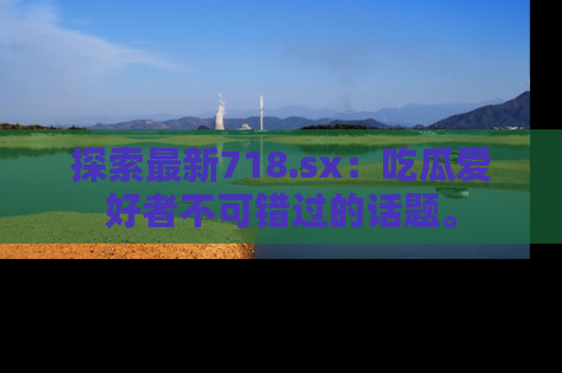 探索最新718.sx：吃瓜爱好者不可错过的话题。