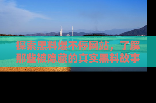 探索黑料爆不停网站，了解那些被隐藏的真实黑料故事