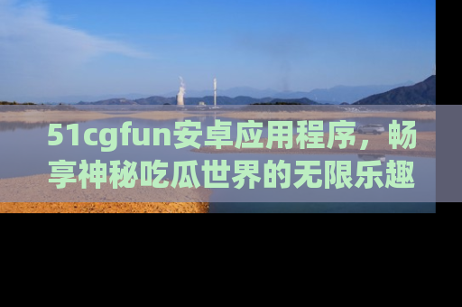 51cgfun安卓应用程序,畅享神秘吃瓜世界的无限乐趣!