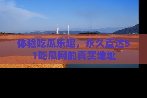 体验吃瓜乐趣，永久直达51吃瓜网的真实地址