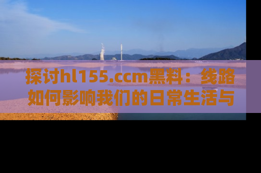 探讨hl155.ccm黑料：线路如何影响我们的日常生活与娱乐选择？