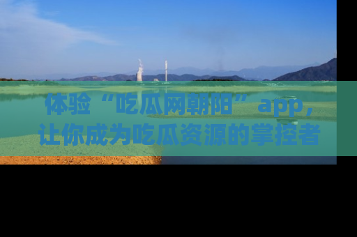 体验“吃瓜网朝阳”app，让你成为吃瓜资源的掌控者，独家资讯尽在掌握！