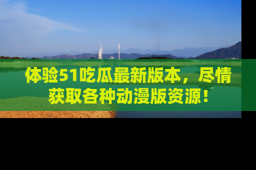 体验51吃瓜最新版本，尽情获取各种动漫版资源！