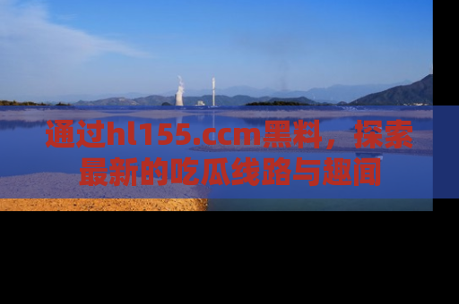 通过hl155.ccm黑料,探索最新的吃瓜线路与趣闻