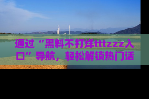 通过“黑料不打烊tttzzz入口”导航，轻松解锁热门话题及娱乐圈黑料内幕
