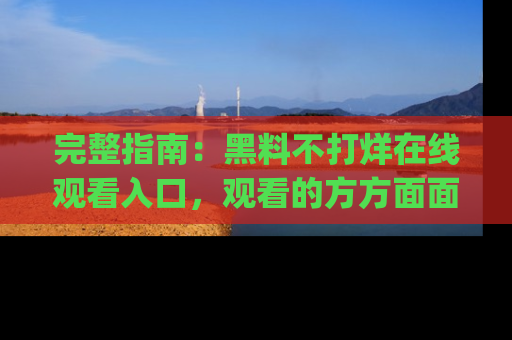 完整指南:黑料不打烊在线观看入口,观看的方方面面与app选择