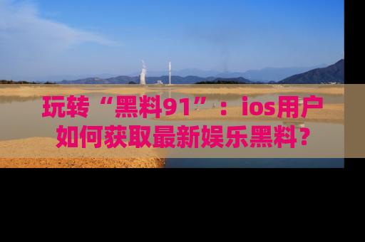 玩转“黑料91”：ios用户如何获取最新娱乐黑料？