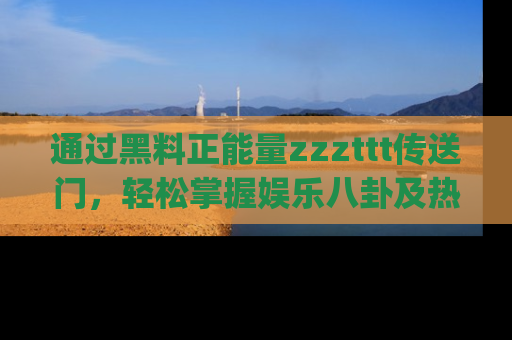 通过黑料正能量zzzttt传送门,轻松掌握娱乐八卦及热辣链接,不妨试试我们的app吧!