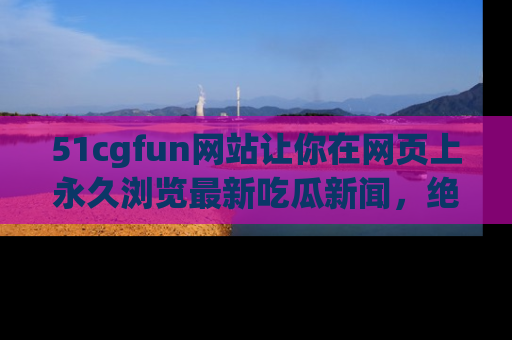 51cgfun网站让你在网页上永久浏览最新吃瓜新闻,绝不错过任何热点!