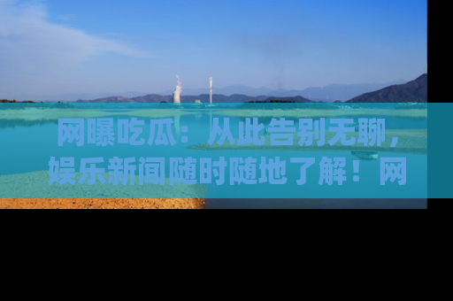 网曝吃瓜:从此告别无聊,娱乐新闻随时随地了解!网址:www.wangbaoegua.com