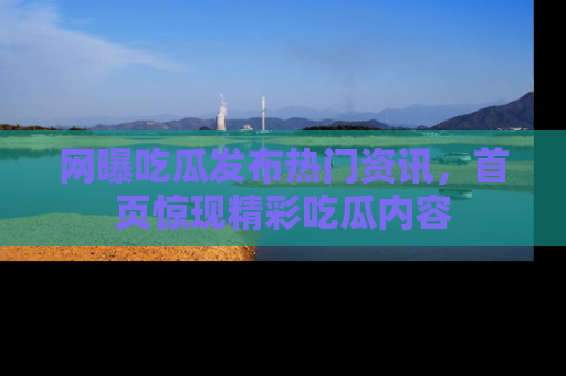 网曝吃瓜发布热门资讯,首页惊现精彩吃瓜内容
