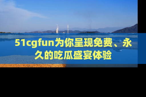 51cgfun为你呈现免费、永久的吃瓜盛宴体验