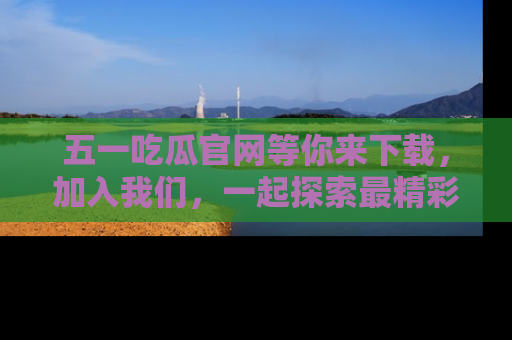 五一吃瓜官网等你来下载,加入我们,一起探索最精彩的吃瓜世界!