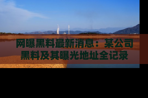 网曝黑料最新消息:某公司黑料及其曝光地址全记录