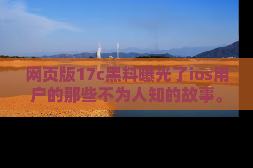网页版17c黑料曝光了ios用户的那些不为人知的故事。
