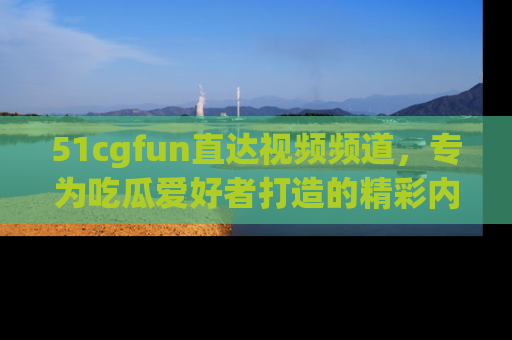 51cgfun直达视频频道,专为吃瓜爱好者打造的精彩内容库!