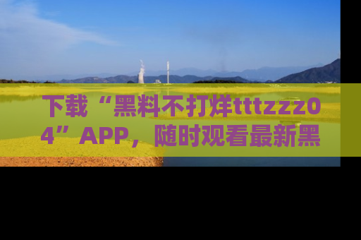 下载“黑料不打烊tttzzz04”APP,随时观看最新黑料不打烊tttzzz04在线!