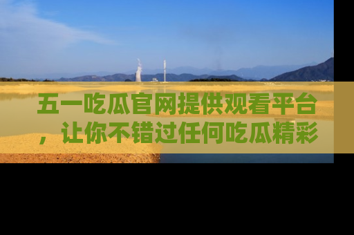 五一吃瓜官网提供观看平台,让你不错过任何吃瓜精彩瞬间