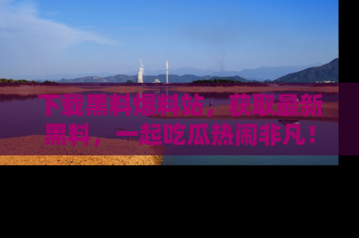 下载黑料爆料站,获取最新黑料,一起吃瓜热闹非凡!