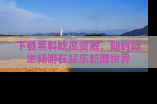 下载黑料吃瓜资源,随时随地畅游在娱乐新闻世界