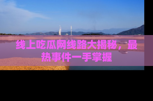 线上吃瓜网线路大揭秘,最热事件一手掌握