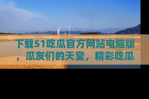 下载51吃瓜官方网站电脑版,瓜友们的天堂,精彩吃瓜故事不容错过!